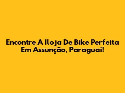 Encontre A Iloja De Bike Perfeita Em Assunção, Paraguai!