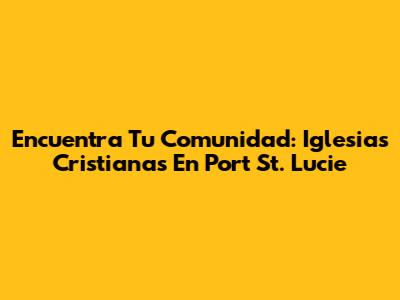 Encuentra Tu Comunidad: Iglesias Cristianas En Port St. Lucie