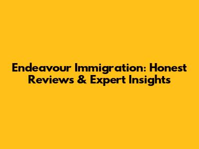 Endeavour Immigration: Honest Reviews & Expert Insights