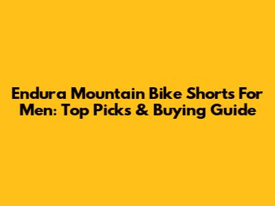Endura Mountain Bike Shorts For Men: Top Picks & Buying Guide