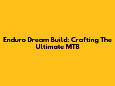 Enduro Dream Build: Crafting The Ultimate MTB