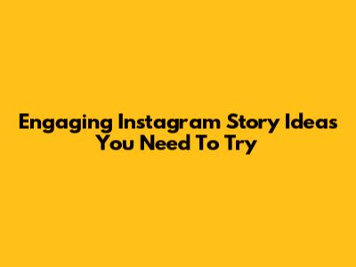 Engaging Instagram Story Ideas You Need To Try
