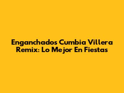 Enganchados Cumbia Villera Remix: Lo Mejor En Fiestas