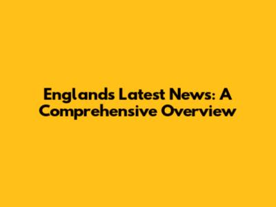 England's Latest News: A Comprehensive Overview