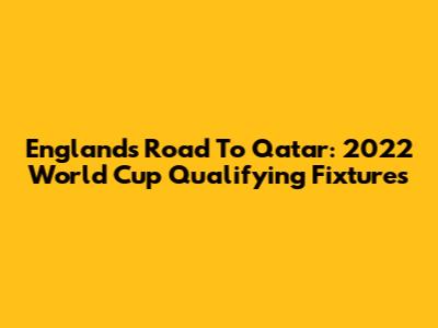 England's Road To Qatar: 2022 World Cup Qualifying Fixtures