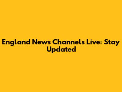 England News Channels Live: Stay Updated