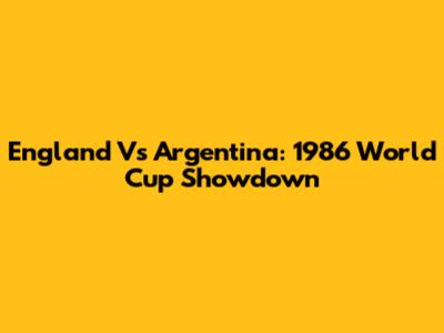 England Vs Argentina: 1986 World Cup Showdown