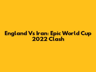 England Vs Iran: Epic World Cup 2022 Clash