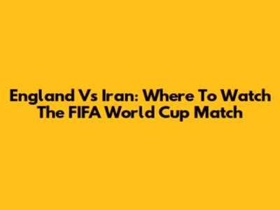 England Vs Iran: Where To Watch The FIFA World Cup Match