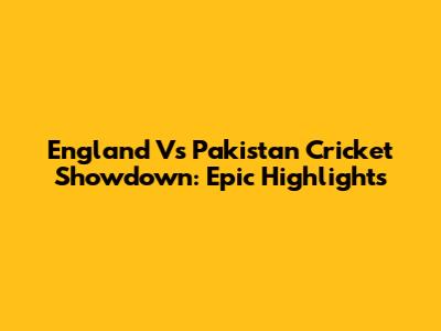 England Vs Pakistan Cricket Showdown: Epic Highlights
