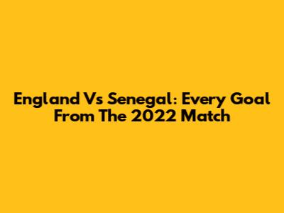 England Vs Senegal: Every Goal From The 2022 Match