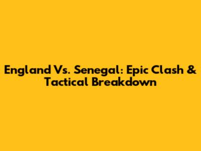 England Vs. Senegal: Epic Clash & Tactical Breakdown