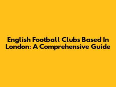 English Football Clubs Based In London: A Comprehensive Guide