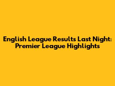 English League Results Last Night: Premier League Highlights