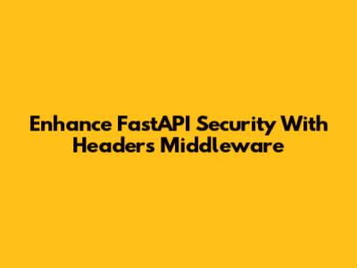 Enhance FastAPI Security With Headers Middleware