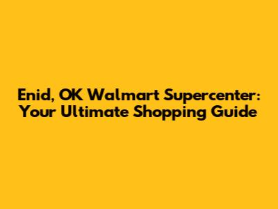 Enid, OK Walmart Supercenter: Your Ultimate Shopping Guide