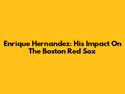 Enrique Hernandez: His Impact On The Boston Red Sox