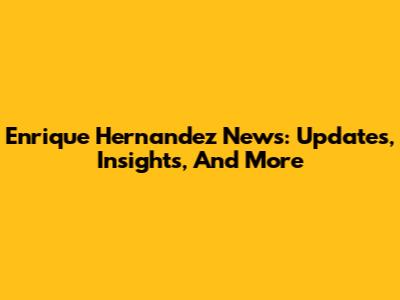 Enrique Hernandez News: Updates, Insights, And More