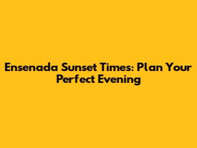 Ensenada Sunset Times: Plan Your Perfect Evening