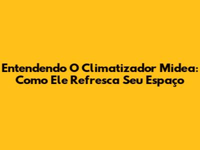 Entendendo O Climatizador Midea: Como Ele Refresca Seu Espaço