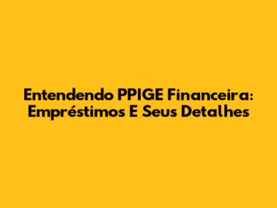 Entendendo PPIGE Financeira: Empréstimos E Seus Detalhes