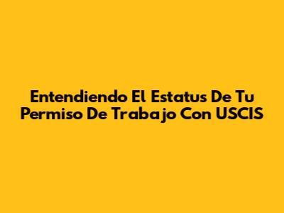 Entendiendo El Estatus De Tu Permiso De Trabajo Con USCIS