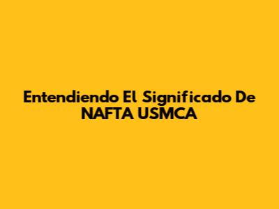 Entendiendo El Significado De NAFTA USMCA