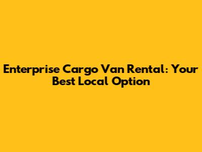 Enterprise Cargo Van Rental: Your Best Local Option