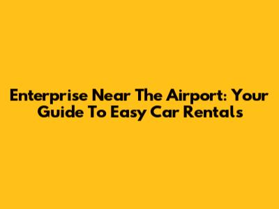 Enterprise Near The Airport: Your Guide To Easy Car Rentals