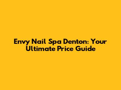 Envy Nail Spa Denton: Your Ultimate Price Guide