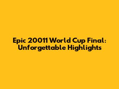 Epic 20011 World Cup Final: Unforgettable Highlights
