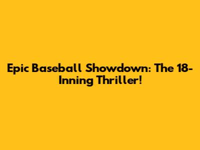 Epic Baseball Showdown: The 18-Inning Thriller!
