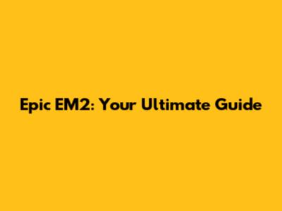 Epic EM2: Your Ultimate Guide