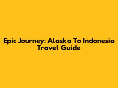 Epic Journey: Alaska To Indonesia Travel Guide