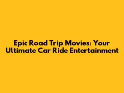 Epic Road Trip Movies: Your Ultimate Car Ride Entertainment