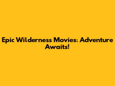 Epic Wilderness Movies: Adventure Awaits!