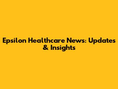 Epsilon Healthcare News: Updates & Insights