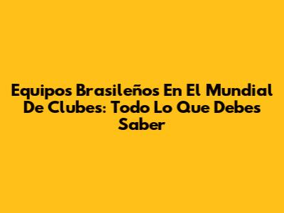 Equipos Brasileños En El Mundial De Clubes: Todo Lo Que Debes Saber