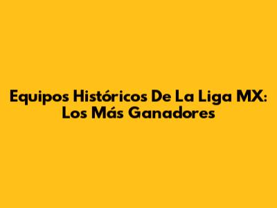 Equipos Históricos De La Liga MX: Los Más Ganadores