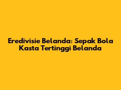 Eredivisie Belanda: Sepak Bola Kasta Tertinggi Belanda