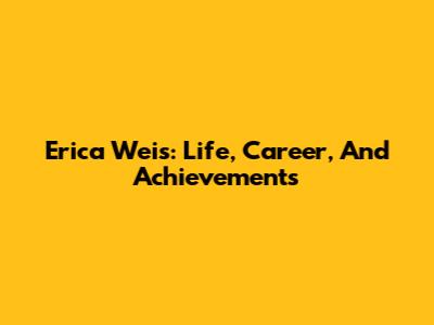 Erica Weis: Life, Career, And Achievements