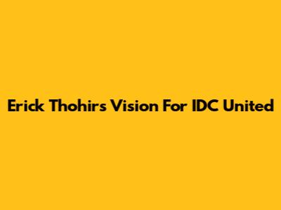 Erick Thohir's Vision For IDC United