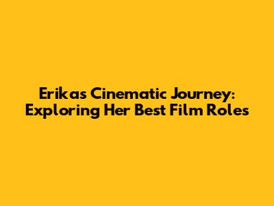 Erika's Cinematic Journey: Exploring Her Best Film Roles