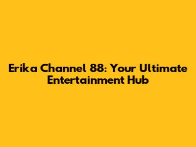Erika Channel 88: Your Ultimate Entertainment Hub