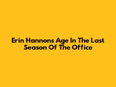 Erin Hannon's Age In The Last Season Of The Office