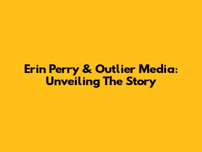 Erin Perry & Outlier Media: Unveiling The Story