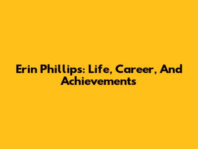 Erin Phillips: Life, Career, And Achievements