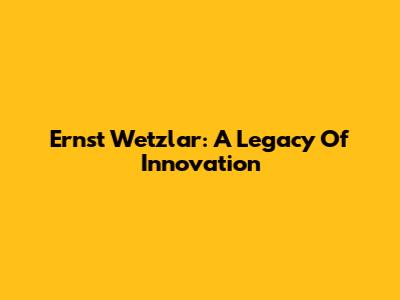 Ernst Wetzlar: A Legacy Of Innovation