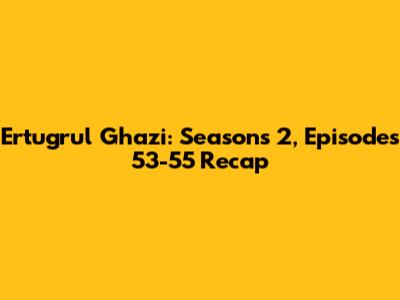 Ertugrul Ghazi: Seasons 2, Episodes 53-55 Recap