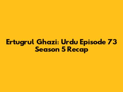 Ertugrul Ghazi: Urdu Episode 73 Season 5 Recap